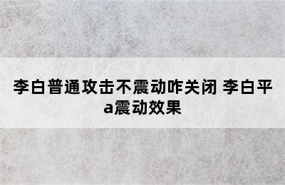 李白普通攻击不震动咋关闭 李白平a震动效果